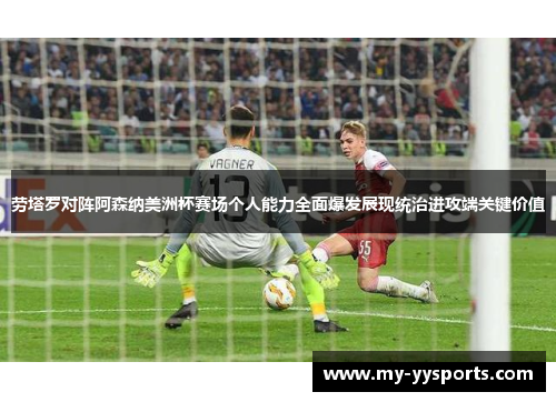 劳塔罗对阵阿森纳美洲杯赛场个人能力全面爆发展现统治进攻端关键价值