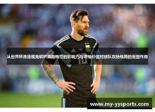从世界杯赛场视角解析奥斯梅恩的影响力与领袖价值对球队攻防格局的重塑作用