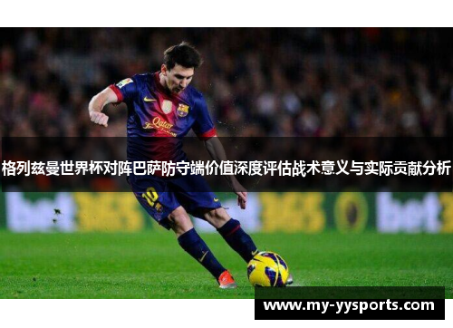 格列兹曼世界杯对阵巴萨防守端价值深度评估战术意义与实际贡献分析