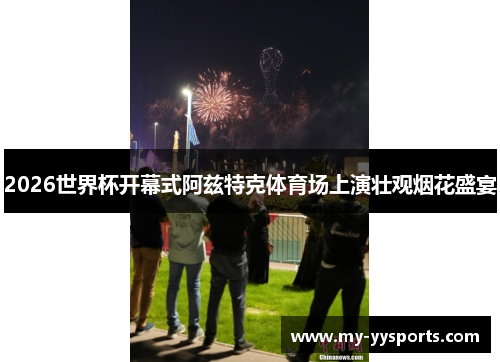 2026世界杯开幕式阿兹特克体育场上演壮观烟花盛宴