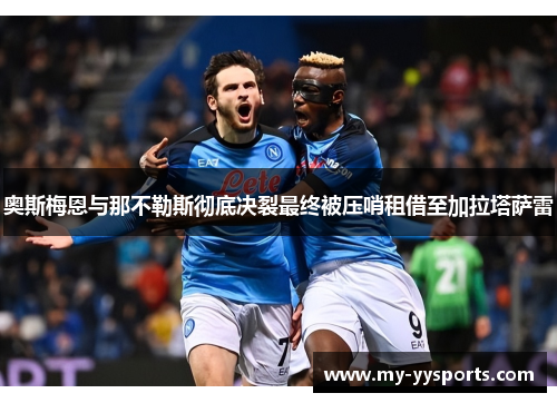 奥斯梅恩与那不勒斯彻底决裂最终被压哨租借至加拉塔萨雷