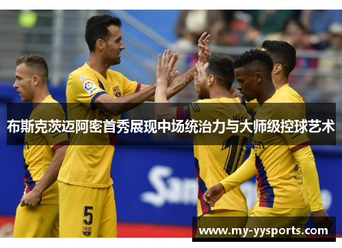 布斯克茨迈阿密首秀展现中场统治力与大师级控球艺术 布斯克茨迈阿密首秀展现中场统治力与大师级控球艺术