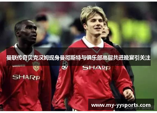 曼联传奇贝克汉姆现身曼彻斯特与俱乐部高层共进晚宴引关注 曼联传奇贝克汉姆现身曼彻斯特与俱乐部高层共进晚宴引关注