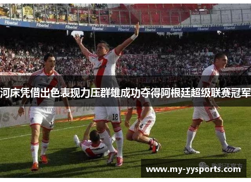 河床凭借出色表现力压群雄成功夺得阿根廷超级联赛冠军 河床凭借出色表现力压群雄成功夺得阿根廷超级联赛冠军