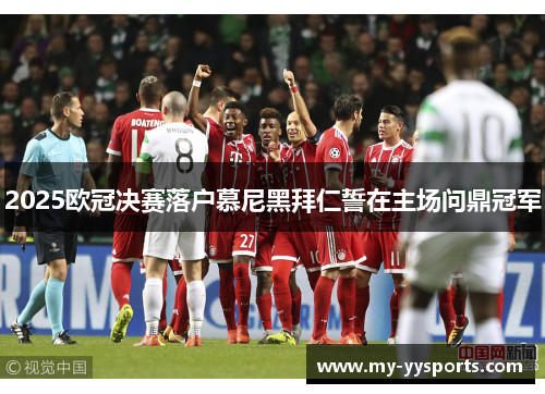 2025欧冠决赛落户慕尼黑拜仁誓在主场问鼎冠军