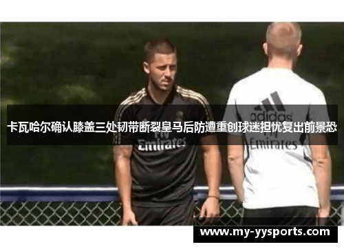 卡瓦哈尔确认膝盖三处韧带断裂皇马后防遭重创球迷担忧复出前景恐 卡瓦哈尔确认膝盖三处韧带断裂皇马后防遭重创球迷担忧复出前景恐