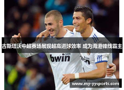 古斯塔沃中超赛场展现超高进球效率 成为海港锋线霸主 古斯塔沃中超赛场展现超高进球效率 成为海港锋线霸主