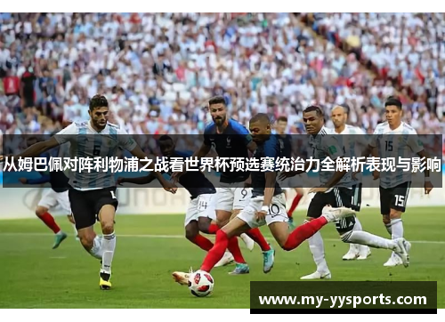从姆巴佩对阵利物浦之战看世界杯预选赛统治力全解析表现与影响 从姆巴佩对阵利物浦之战看世界杯预选赛统治力全解析表现与影响
