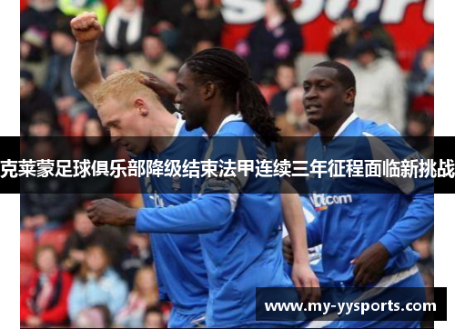克莱蒙足球俱乐部降级结束法甲连续三年征程面临新挑战 克莱蒙足球俱乐部降级结束法甲连续三年征程面临新挑战