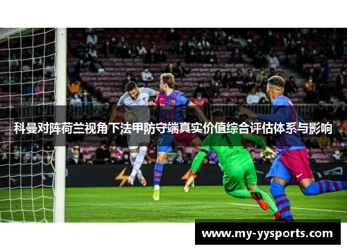 科曼对阵荷兰视角下法甲防守端真实价值综合评估体系与影响
