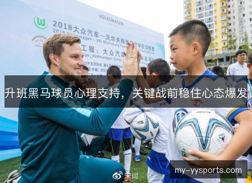 升班黑马球员心理支持,关键战前稳住心态爆发 升班黑马球员心理支持,关键战前稳住心态爆发